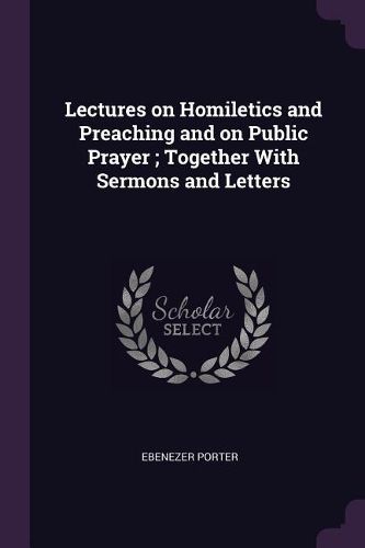 Cover image for Lectures on Homiletics and Preaching and on Public Prayer; Together With Sermons and Letters