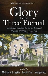 Cover image for Glory to the Three Eternal: Tercentennial Essays on the Life and Writings of Benjamin Beddome (1718-1795)