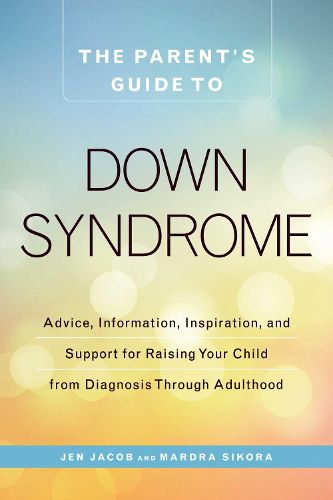 The Parent's Guide to Down Syndrome: Advice, Information, Inspiration, and Support for Raising Your Child from Diagnosis through Adulthood