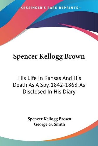 Spencer Kellogg Brown: His Life in Kansas and His Death as a Spy, 1842-1863, as Disclosed in His Diary