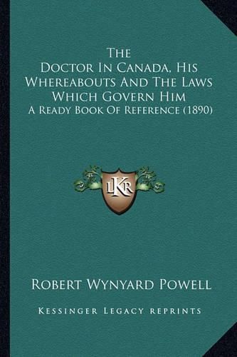 The Doctor in Canada, His Whereabouts and the Laws Which Govern Him: A Ready Book of Reference (1890)