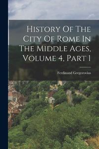 Cover image for History Of The City Of Rome In The Middle Ages, Volume 4, Part 1