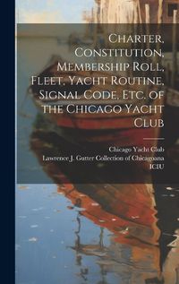 Cover image for Charter, Constitution, Membership Roll, Fleet, Yacht Routine, Signal Code, etc. of the Chicago Yacht Club