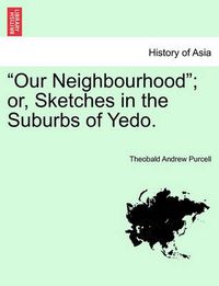 Cover image for Our Neighbourhood ; Or, Sketches in the Suburbs of Yedo.