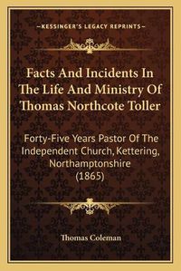 Cover image for Facts and Incidents in the Life and Ministry of Thomas Northcote Toller: Forty-Five Years Pastor of the Independent Church, Kettering, Northamptonshire (1865)