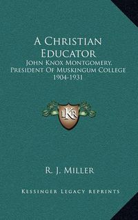 Cover image for A Christian Educator: John Knox Montgomery, President of Muskingum College 1904-1931