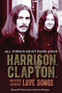 Cover image for All Things Must Pass Away: Harrison, Clapton, and Other Assorted Love Songs