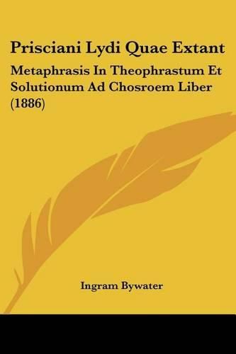 Cover image for Prisciani Lydi Quae Extant: Metaphrasis in Theophrastum Et Solutionum Ad Chosroem Liber (1886)