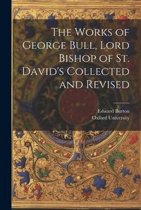 Cover image for The Works of George Bull, Lord Bishop of St. David's Collected and Revised