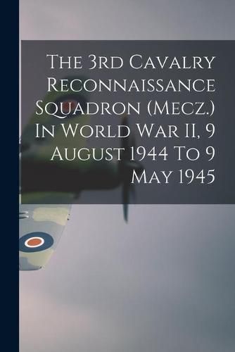 Cover image for The 3rd Cavalry Reconnaissance Squadron (Mecz.) In World War II, 9 August 1944 To 9 May 1945