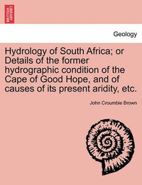 Cover image for Hydrology of South Africa; Or Details of the Former Hydrographic Condition of the Cape of Good Hope, and of Causes of Its Present Aridity, Etc.