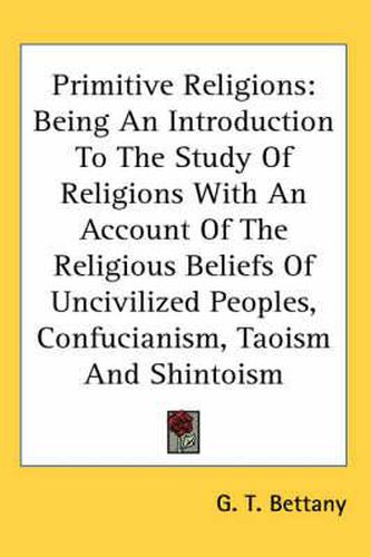 Cover image for Primitive Religions: Being an Introduction to the Study of Religions with an Account of the Religious Beliefs of Uncivilized Peoples, Confucianism, Taoism and Shintoism