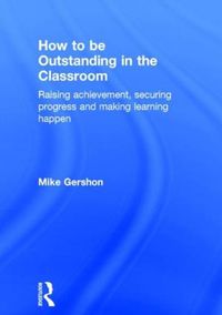 Cover image for How to be Outstanding in the Classroom: Raising achievement, securing progress and making learning happen