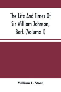 Cover image for The Life And Times Of Sir William Johnson, Bart. (Volume I)