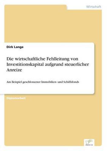 Cover image for Die wirtschaftliche Fehlleitung von Investitionskapital aufgrund steuerlicher Anreize: Am Beispiel geschlossener Immobilien- und Schiffsfonds