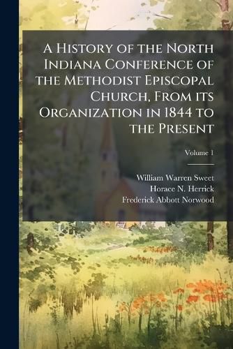Cover image for A History of the North Indiana Conference of the Methodist Episcopal Church, from Its Organization in 1844 to the Present