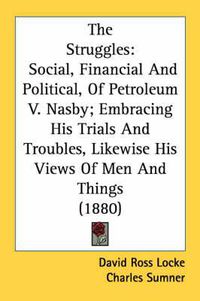 Cover image for The Struggles: Social, Financial and Political, of Petroleum V. Nasby; Embracing His Trials and Troubles, Likewise His Views of Men and Things (1880)