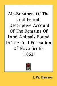 Cover image for Air-Breathers of the Coal Period: Descriptive Account of the Remains of Land Animals Found in the Coal Formation of Nova Scotia (1863)