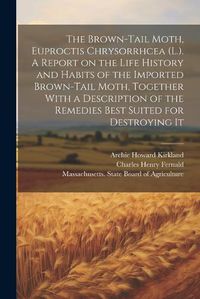 Cover image for The Brown-tail Moth, Euproctis Chrysorrhcea (L.). A Report on the Life History and Habits of the Imported Brown-tail Moth, Together With a Description of the Remedies Best Suited for Destroying It