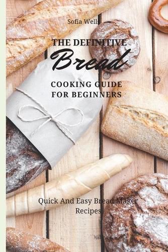 Cover image for The Definitive Bread Cooking Guide For Beginners: Quick And Easy Bread Maker Recipes