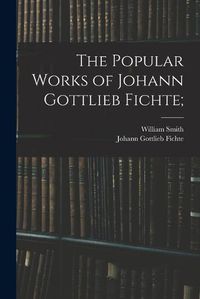 Cover image for The Popular Works of Johann Gottlieb Fichte;