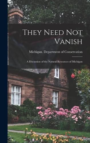 Cover image for They Need Not Vanish: a Discussion of the Natural Resources of Michigan