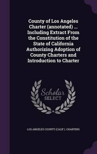 Cover image for County of Los Angeles Charter (Annotated) ... Including Extract from the Constitution of the State of California Authorizing Adoption of County Charters and Introduction to Charter