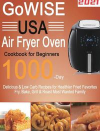 Cover image for GoWISE USA Air Fryer Oven Cookbook for Beginners: 1000-Day Delicious & Low Carb Recipes for Healthier Fried Favorites Fry, Bake, Grill & Roast Most Wanted Family Meals