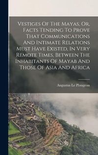 Cover image for Vestiges Of The Mayas, Or, Facts Tending To Prove That Communications And Intimate Relations Must Have Existed, In Very Remote Times, Between The Inhabitants Of Mayab And Those Of Asia And Africa