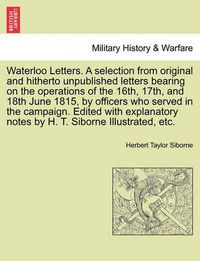 Cover image for Waterloo Letters. a Selection from Original and Hitherto Unpublished Letters Bearing on the Operations of the 16th, 17th, and 18th June 1815, by Officers Who Served in the Campaign. Edited with Explanatory Notes by H. T. Siborne Illustrated, Etc.