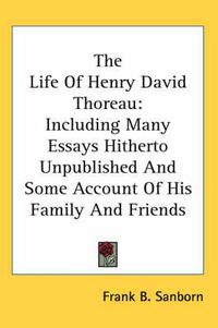 Cover image for The Life of Henry David Thoreau: Including Many Essays Hitherto Unpublished and Some Account of His Family and Friends