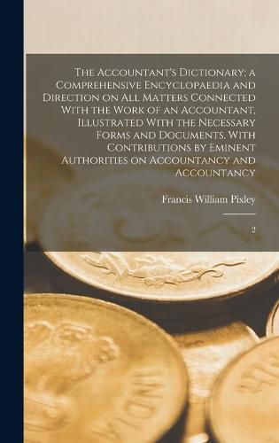 Cover image for The Accountant's Dictionary; a Comprehensive Encyclopaedia and Direction on all Matters Connected With the Work of an Accountant, Illustrated With the Necessary Forms and Documents. With Contributions by Eminent Authorities on Accountancy and Accountancy