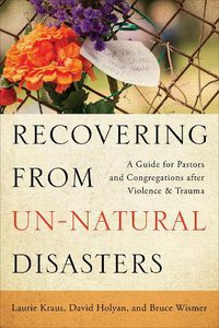 Cover image for Recovering from Un-Natural Disasters: A Guide for Pastors and Congregations after Violence and Trauma