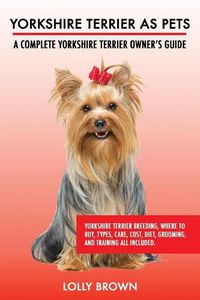 Cover image for Yorkshire Terrier as Pets: Yorkshire Terrier Breeding, Where to Buy, Types, Care, Cost, Diet, Grooming, and Training all Included. A Complete Yorkshire Terrier Owner's Guide