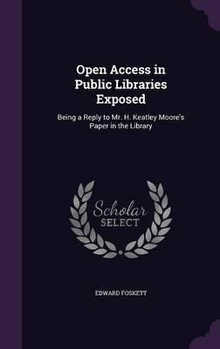 Cover image for Open Access in Public Libraries Exposed: Being a Reply to Mr. H. Keatley Moore's Paper in the Library