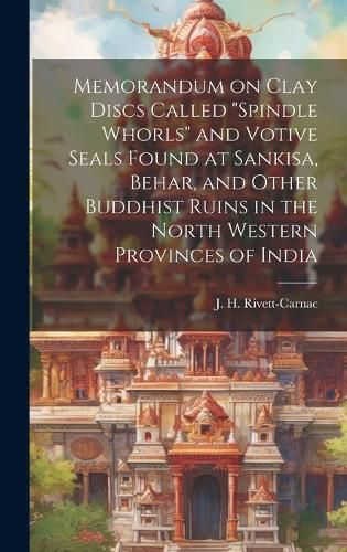 Cover image for Memorandum on Clay Discs Called "Spindle Whorls" and Votive Seals Found at Sankisa, Behar, and Other Buddhist Ruins in the North Western Provinces of India