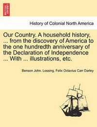 Cover image for Our Country. a Household History, ... from the Discovery of America to the One Hundredth Anniversary of the Declaration of Independence ... with ... Illustrations, Etc.