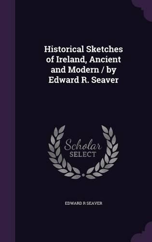 Cover image for Historical Sketches of Ireland, Ancient and Modern / By Edward R. Seaver