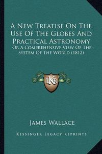 Cover image for A New Treatise on the Use of the Globes and Practical Astronomy: Or a Comprehensive View of the System of the World (1812)