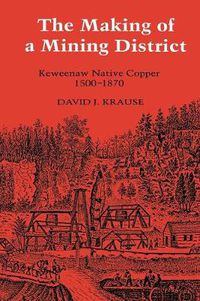Cover image for The Making of a Mining District: Keweenaw Native Copper, 1500-1870