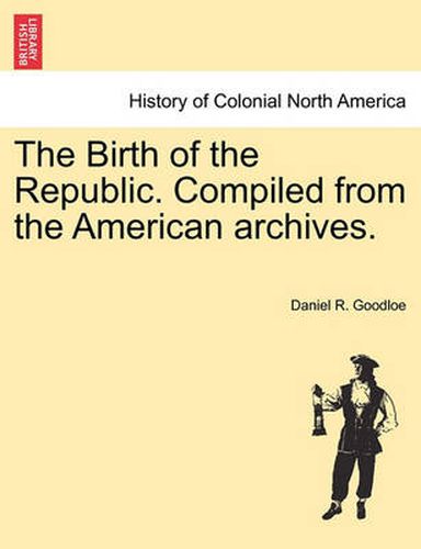 Cover image for The Birth of the Republic. Compiled from the American Archives.