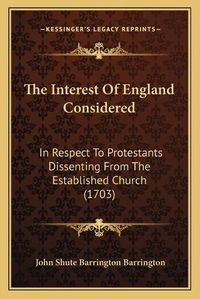 Cover image for The Interest of England Considered: In Respect to Protestants Dissenting from the Established Church (1703)