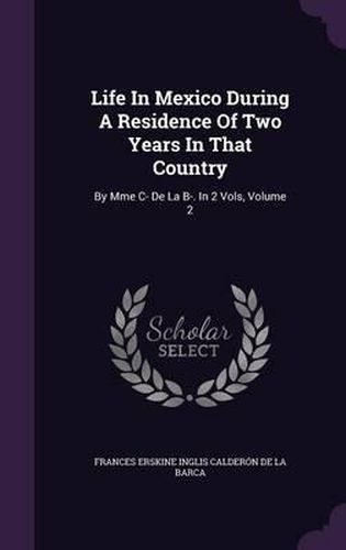 Cover image for Life in Mexico During a Residence of Two Years in That Country: By Mme C- de La B-. in 2 Vols, Volume 2