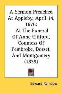 Cover image for A Sermon Preached at Appleby, April 14, 1676: At the Funeral of Anne Clifford, Countess of Pembroke, Dorset, and Montgomery (1839)