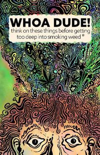 Cover image for Whoa Dude!Think on these things before getting too deep into smoking Weed*: *or what the science of marijuana is telling us about the harmful effects for you, your friends, or your kids.