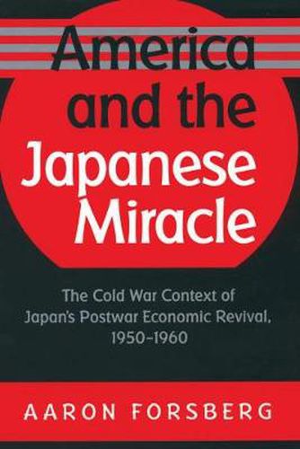 Cover image for America and the Japanese Miracle: The Cold War Context of Japan's Postwar Economic Revival, 1950-1960