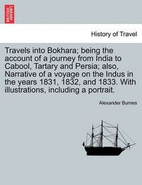 Cover image for Travels Into Bokhara; Being the Account of a Journey from India to Cabool, Tartary and Persia; Also, Narrative of a Voyage on the Indus in the Years 1831, 1832, and 1833. with Illustrations, Including a Portrait.Vol. I.