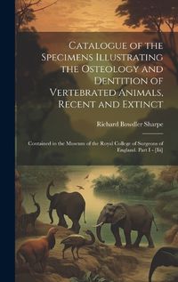 Cover image for Catalogue of the Specimens Illustrating the Osteology and Dentition of Vertebrated Animals, Recent and Extinct