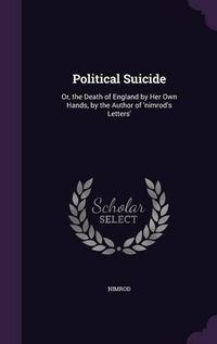 Cover image for Political Suicide: Or, the Death of England by Her Own Hands, by the Author of 'Nimrod's Letters