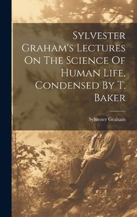 Cover image for Sylvester Graham's Lectures On The Science Of Human Life, Condensed By T. Baker